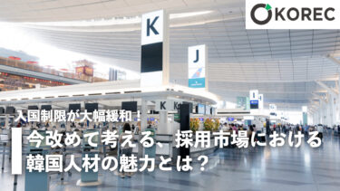 入国制限が大幅緩和！今改めて考える、採用市場における韓国人材の魅力とは？