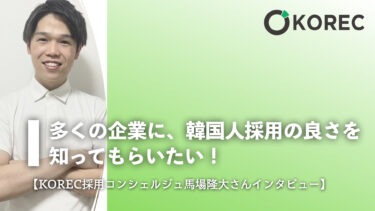 多くの企業に、韓国人採用の良さを知ってもらいたい！【KOREC採用コンシェルジュ馬場隆大さんインタビュー】