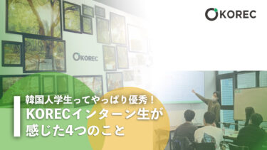 韓国人学生ってやっぱり優秀！KORECインターン生が感じた4つのこと