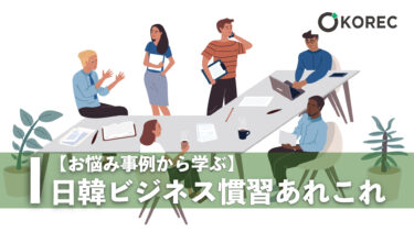 【日本企業のお悩みから学ぶ】日韓ビジネス慣習のあれこれ