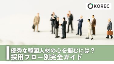 優秀な韓国人材の心を掴むには？採用フロー別完全ガイド