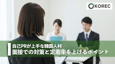 自己PRが上手な韓国人材ー面接での対策と定着率を上げるポイント